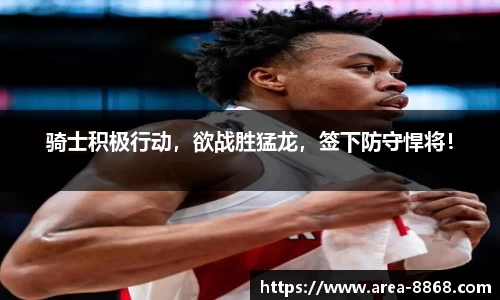 骑士积极行动，欲战胜猛龙，签下防守悍将！