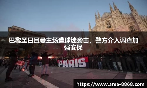 巴黎圣日耳曼主场遭球迷袭击，警方介入调查加强安保