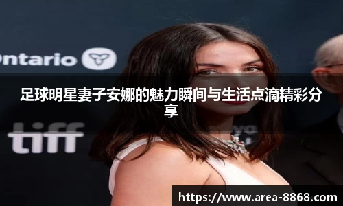 足球明星妻子安娜的魅力瞬间与生活点滴精彩分享